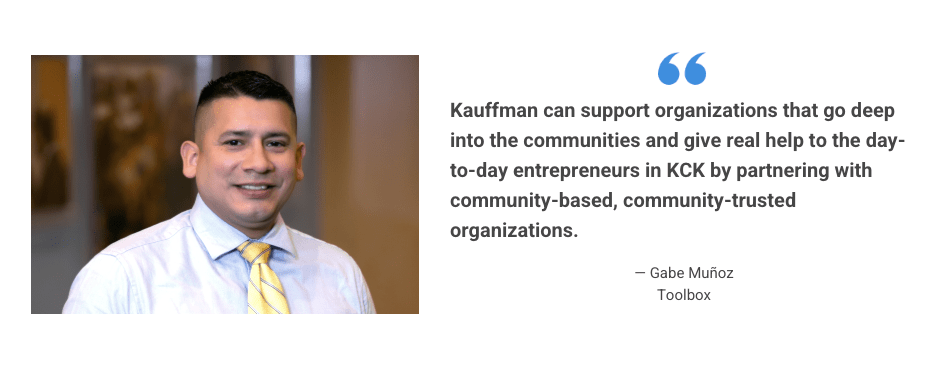 A testimonial card which reads: "Kauffman can support organizations that go deep into the communities and give real help to the day-to-day entrepreneurs in KCK by partnering with community-based, community-trusted organizations." – Gabe Muñoz, Toolbox
