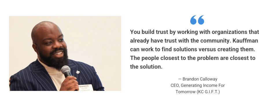 A testimonial card which reads: "You build trust by working with organizations that already have trust in the community. Kauffman can work to find solutions versus creating them. The people closest to the problem are closest to the solution." – Brandon Calloway, CEO, Generating Income for Tomorrow (KC G.I.F.T.)